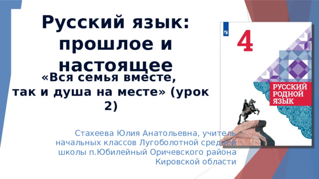 Русский язык: прошлое и настоящее «Вся семья вместе, так и душа на месте» (урок 2)  Стахеева Юлия Анатольевна, учитель начальных классов Лугоболотной средней школы п.Юбилейный Оричевского района Кировской области УУ 