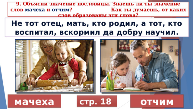 9. Объясни значение пословицы. Знаешь ли ты значение слов мачеха  и от­чим ? Как ты думаешь, от каких слов образованы эти слова? Не тот отец, мать, кто родил, а тот, кто воспитал, вскормил да добру научил. мачеха отчим стр. 18 