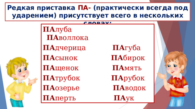 Редкая приставка па-  (практически всегда под ударением) присутствует всего в нескольких словах: Па луба Па воллока Па дчерица Па губа Па сынок Па бирок Па щенок Па мять Па трубок Па рубок Па озерье Па водок Па перть Па ук 