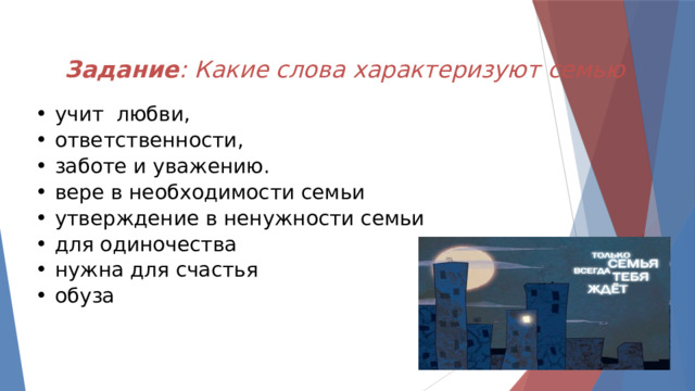 Задание : Какие слова характеризуют семью учит любви, ответственности, заботе и уважению. вере в необходимости семьи утверждение в ненужности семьи для одиночества нужна для счастья обуза  