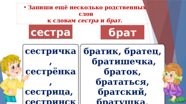 Запиши ещё несколько родственных слов к словам сестра и брат . сестра брат братик, братец, братишечка, браток, брататься, братский, братушка, братва, братишка, браточек сестричка, сестрёнка, сестрица, сестринский, медсестра 