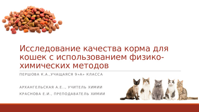 Исследование качества корма для кошек с использованием физико-химических методов Першова к.а.,учащаяся 9»а» класса Архангельская А.Е.., учитель химии Краснова е.и., преподаватель химии 