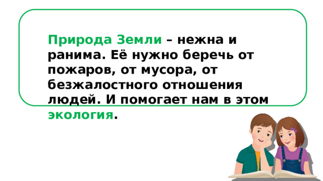Природа Земли – нежна и ранима. Её нужно беречь от пожаров, от мусора, от безжалостного отношения людей. И помогает нам в этом экология . 