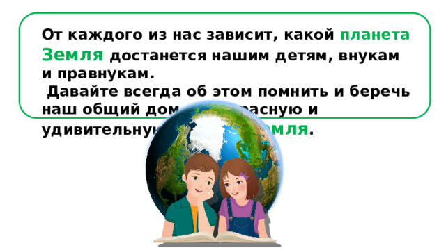 От каждого из нас зависит, какой планета Земля достанется нашим детям, внукам и правнукам.  Давайте всегда об этом помнить и беречь наш общий дом – прекрасную и удивительную планету Земля . 
