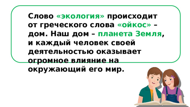 Слово «экология» происходит от греческого слова «ойкос» – дом. Наш дом – планета  Земля , и каждый человек своей деятельностью оказывает огромное влияние на окружающий его мир. 