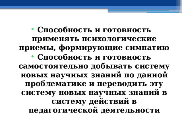 Способность и готовность применять психологические приемы, формирующие симпатию Способность и готовность самостоятельно добывать систему новых научных знаний по данной проблематике и переводить эту систему новых научных знаний в систему действий в педагогической деятельности 
