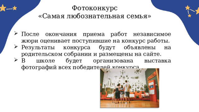 Фотоконкурс  «Самая любознательная семья» После окончания приема работ независимое жюри оценивает поступившие на конкурс работы. Результаты конкурса будут объявлены на родительском собрании и размещены на сайте. В школе будет организована выставка фотографий всех победителей конкурса. 