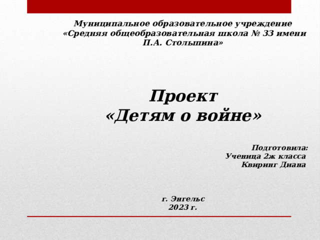 Муниципальное образовательное учреждение  «Средняя общеобразовательная школа № 33 имени П.А. Столыпина»     Проект «Детям о войне»  Подготовила: Ученица 2ж класса Квиринг Диана    г. Энгельс 2023 г. 