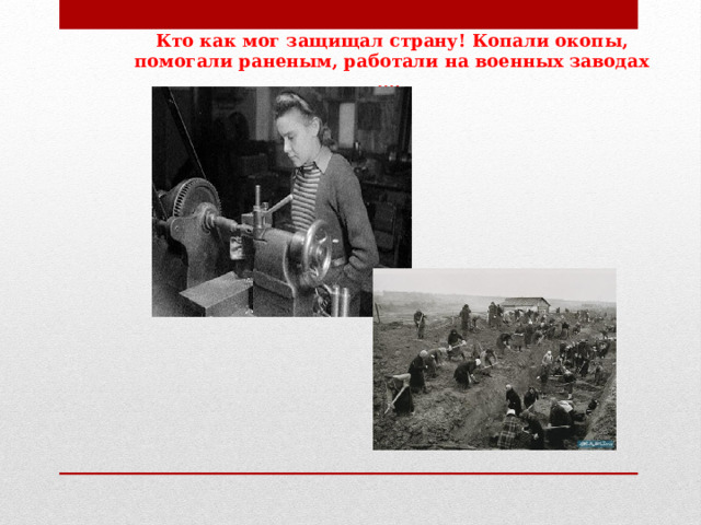 Кто как мог защищал страну! Копали окопы, помогали раненым, работали на военных заводах …. 