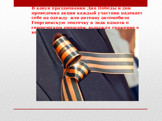 В канун празднования Дня Победы и дни проведения акции каждый участник надевает себе на одежду  или антенну автомобиля Георгиевскую ленточку в знак памяти о героическом прошлом, выражая уважение к ветеранам. 