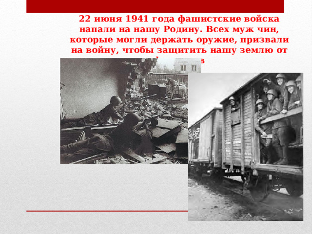 22 июня 1941 года фашистские войска напали на нашу Родину. Всех муж чин, которые могли держать оружие, призвали на войну, чтобы защитить нашу землю от фашистов 