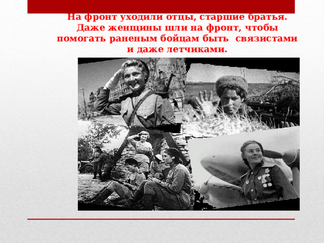 На фронт уходили отцы, старшие братья.  Даже женщины шли на фронт, чтобы помогать раненым бойцам быть  связистами и даже летчиками. 