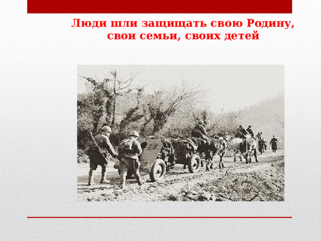 Люди шли защищать свою Родину, свои семьи, своих детей 