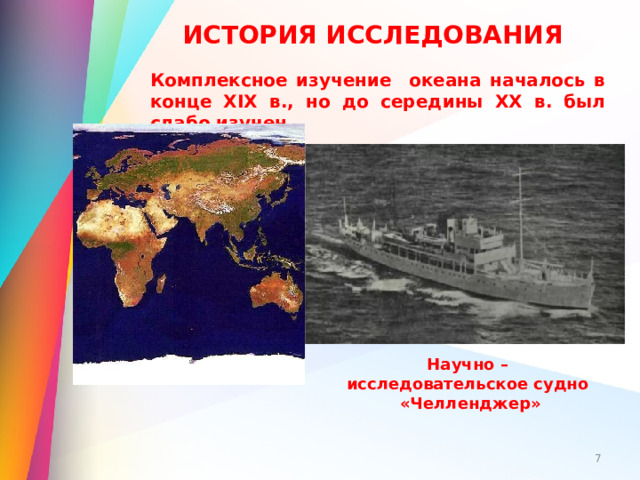 ИСТОРИЯ ИССЛЕДОВАНИЯ Комплексное изучение океана началось в конце XIX в., но до середины ХХ в. был слабо изучен. Научно – исследовательское судно «Челленджер»  