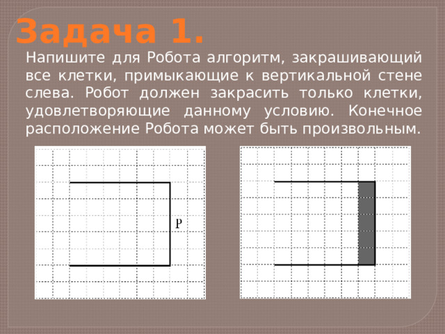 Задача 1. Напишите для Робота алгоритм, закрашивающий все клетки, примыкающие к вертикальной стене слева. Робот должен закрасить только клетки, удовлетворяющие данному условию. Конечное расположение Робота может быть произвольным. 