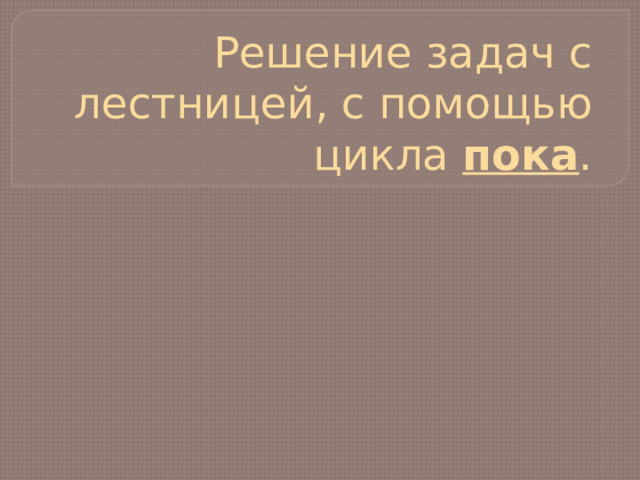 Решение задач с лестницей, с помощью цикла пока . 
