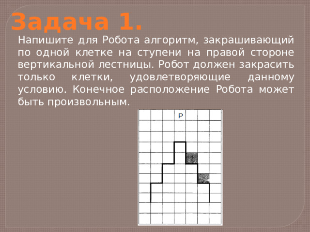 Задача 1. Напишите для Робота алгоритм, закрашивающий по одной клетке на ступени на правой стороне вертикальной лестницы. Робот должен закрасить только клетки, удовлетворяющие данному условию. Конечное расположение Робота может быть произвольным. 