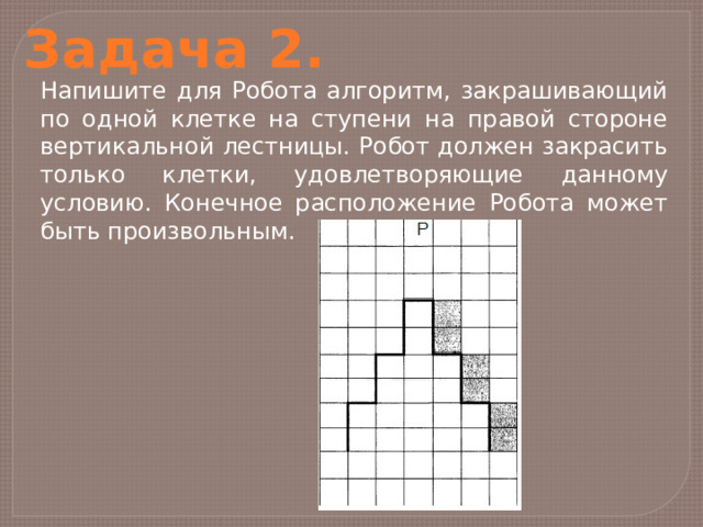 Задача 2. Напишите для Робота алгоритм, закрашивающий по одной клетке на ступени на правой стороне вертикальной лестницы. Робот должен закрасить только клетки, удовлетворяющие данному условию. Конечное расположение Робота может быть произвольным. 