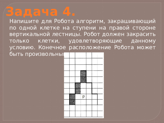 Задача 4. Напишите для Робота алгоритм, закрашивающий по одной клетке на ступени на правой стороне вертикальной лестницы. Робот должен закрасить только клетки, удовлетворяющие данному условию. Конечное расположение Робота может быть произвольным. 