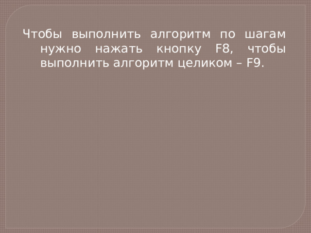 Чтобы выполнить алгоритм по шагам нужно нажать кнопку F8, чтобы выполнить алгоритм целиком – F9. 