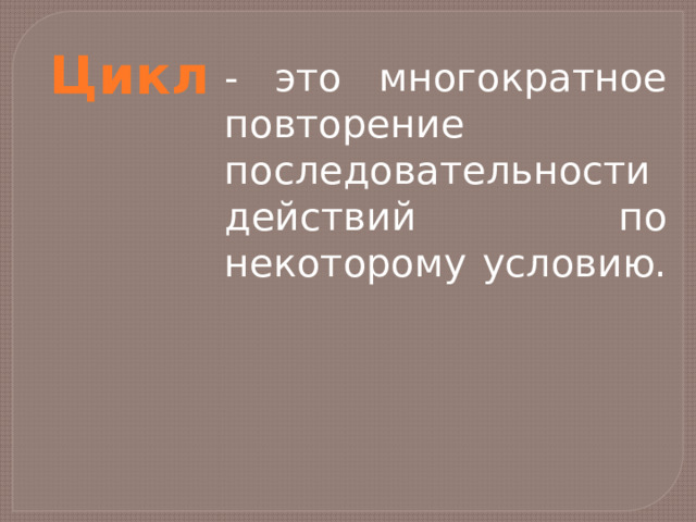 Цикл - это многократное повторение последовательности действий по некоторому условию. 