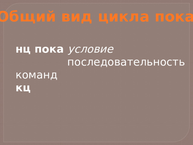Общий вид цикла пока: нц пока условие  последовательность команд кц 