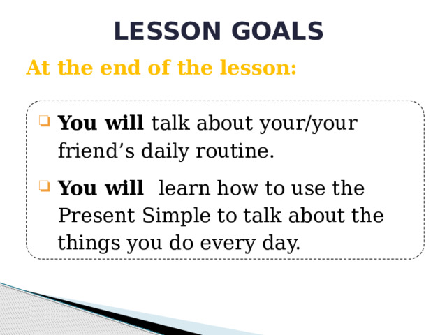 LESSON GOALS At the end of the lesson: You will talk about your/your friend’s daily routine. You will learn how to use the Present Simple to talk about the things you do every day. 