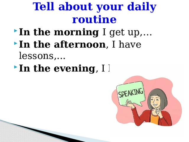 Tell about your daily routine In the morning I get up,… In the afternoon , I have lessons,... In the evening , I have dinner,... 