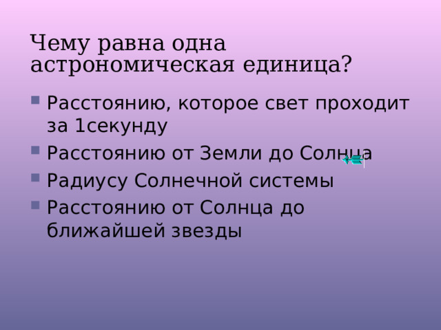 Чему равна одна астрономическая единица? Расстоянию, которое свет проходит за 1секунду Расстоянию от Земли до Солнца Радиусу Солнечной системы Расстоянию от Солнца до ближайшей звезды 