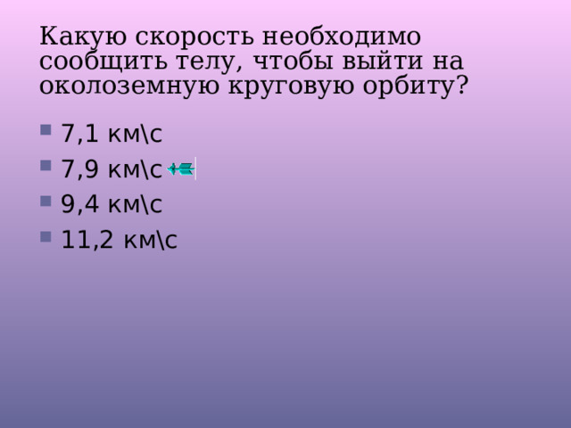 Какую скорость необходимо сообщить телу, чтобы выйти на околоземную круговую орбиту? 7,1 км\с 7,9 км\с 9,4 км\с 11,2 км\с 