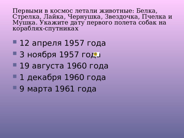Первыми в космос летали животные: Белка, Стрелка, Лайка, Чернушка, Звездочка, Пчелка и Мушка. Укажите дату первого полета собак на кораблях-спутниках 12 апреля 1957 года 3 ноября 1957 года 19 августа 1960 года 1 декабря 1960 года 9 марта 1961 года 