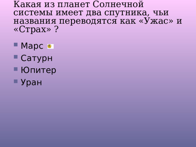 Какая из планет Солнечной системы имеет два спутника, чьи названия переводятся как «Ужас» и «Страх» ? Марс Сатурн Юпитер Уран 