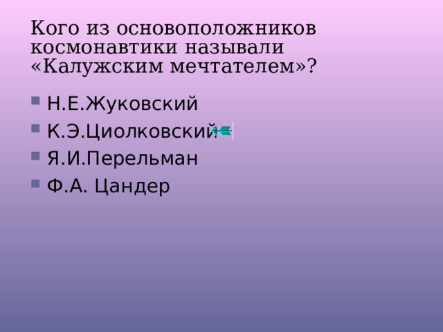 Кого из основоположников космонавтики называли «Калужским мечтателем»? Н.Е.Жуковский К.Э.Циолковский Я.И.Перельман Ф.А. Цандер 