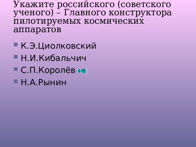 Укажите российского (советского ученого) – Главного конструктора пилотируемых космических аппаратов К.Э.Циолковский Н.И.Кибальчич С.П.Королёв Н.А.Рынин 