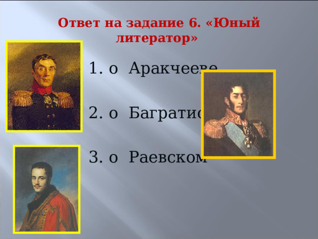 Ответ на задание 6. «Юный литератор» 1. о Аракчееве 2. о Багратионе 3. о Раевском 