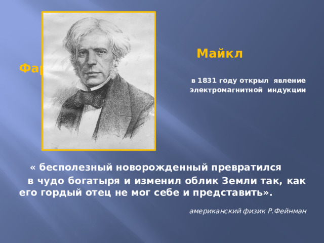      Майкл  Фарадей  в 1831 году открыл явление электромагнитной индукции     « бесполезный новорожденный превратился  в чудо богатыря и изменил облик Земли так, как его гордый отец не мог себе и представить».  американский физик Р.Фейнман 