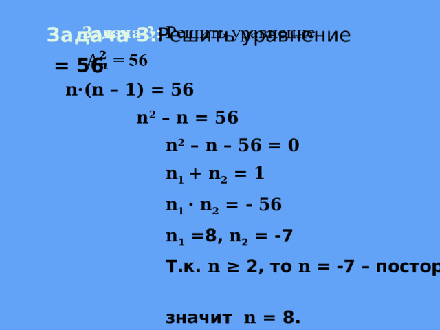 Задача 3: Решить уравнение    = 56  n·(n – 1) = 56  n 2 – n = 56  n 2 – n – 56 = 0  n 1 + n 2 = 1  n 1 · n 2 = - 56  n 1 =8, n 2 = -7  Т.к. n ≥ 2, то n = -7 – посторонний корень,  значит n = 8. 