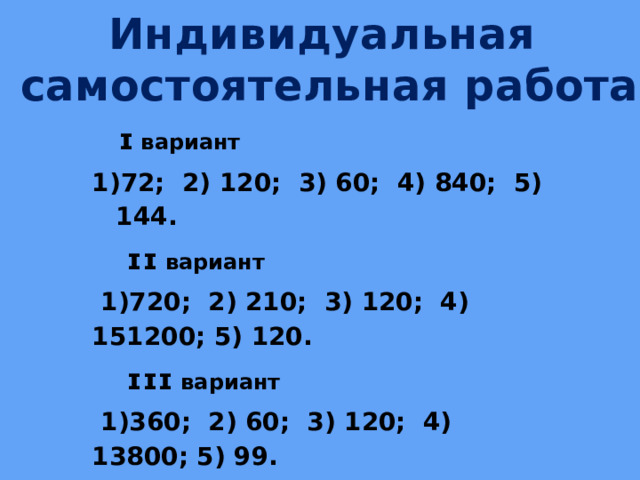 Индивидуальная  самостоятельная работа  ɪ вариант 72; 2) 120; 3) 60; 4) 840; 5) 144.  ɪɪ вариант   1)720; 2) 210; 3) 120; 4) 151200; 5) 120.  ɪɪɪ вариант   1)360; 2) 60; 3) 120; 4) 13800; 5) 99.  ɪ V вариант 1)6; 2) 1190; 3) 720; 4) 840; 5) 81. 