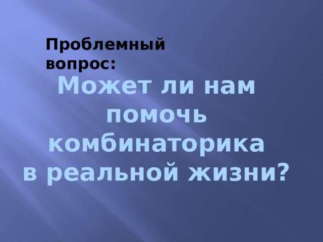 Проблемный вопрос:  Может ли нам помочь  комбинаторика в реальной жизни? 