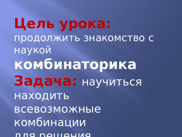 Цель урока: продолжить знакомство с наукой комбинаторика Задача:  научиться находить всевозможные комбинации для решения комбинаторных задач. 