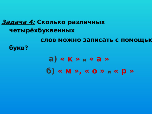 Задача 4: Сколько различных четырёхбуквенных  слов можно записать с помощью букв?  а) « к »  и  « а »   б) « м », « о »  и  « р » 