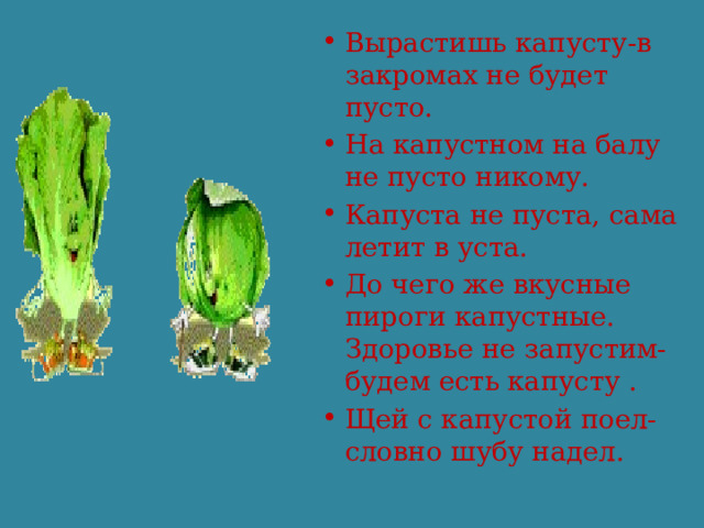 Вырастишь капусту-в закромах не будет пусто. На капустном на балу не пусто никому. Капуста не пуста, сама летит в уста. До чего же вкусные пироги капустные. Здоровье не запустим-будем есть капусту . Щей с капустой поел-словно шубу надел. 