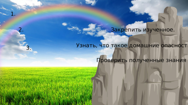 1. 2. Закрепить изученное. Узнать, что такое домашние опасности. 3. Проверить полученные знания 