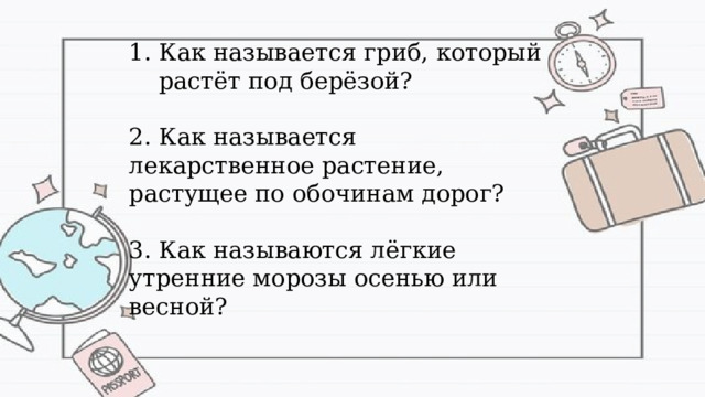Как называется гриб, который растёт под берёзой? 2. Как называется лекарственное растение, растущее по обочинам дорог? 3. Как называются лёгкие утренние морозы осенью или весной? 