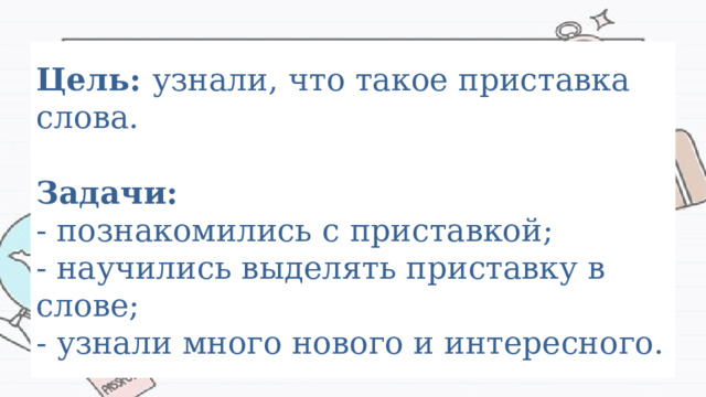 Цель: узнали, что такое приставка слова.   Задачи:  - познакомились с приставкой;  - научились выделять приставку в слове;  - узнали много нового и интересного. 