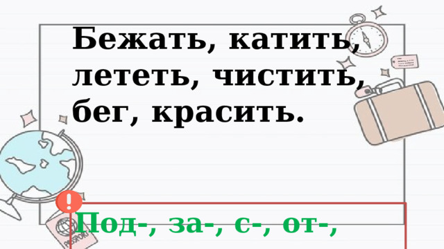 Бежать, катить, лететь, чистить, бег, красить. Под-, за-, с-, от-, раз-, под- 
