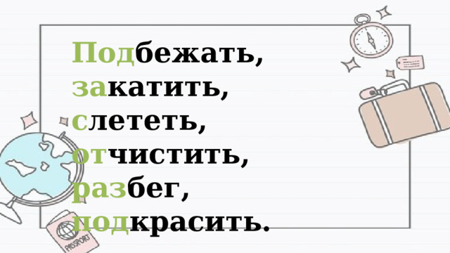 Под бежать, за катить, с лететь, от чистить, раз бег, под красить. 