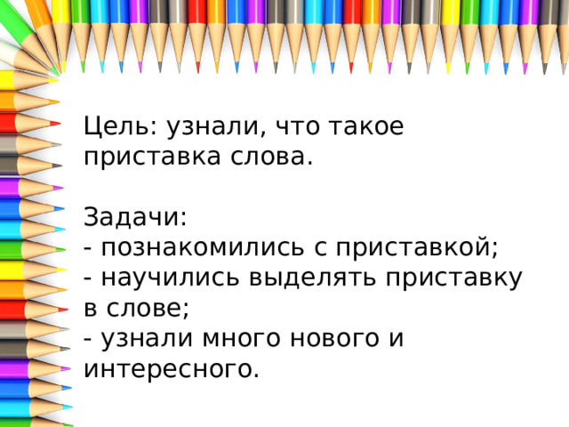 Цель: узнали, что такое приставка слова.   Задачи:  - познакомились с приставкой;  - научились выделять приставку в слове;  - узнали много нового и интересного. 