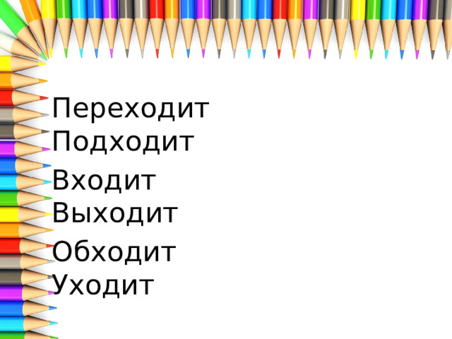 Переходит Подходит Входит Выходит Обходит Уходит 