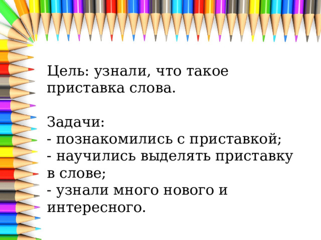 Цель: узнали, что такое приставка слова.   Задачи:  - познакомились с приставкой;  - научились выделять приставку в слове;  - узнали много нового и интересного. 